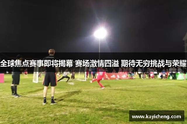 全球焦点赛事即将揭幕 赛场激情四溢 期待无穷挑战与荣耀